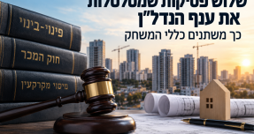 שלוש פסיקות שמטלטלות את ענף הנדל״ן – כך משתנים כללי המשחק