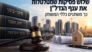 שלוש פסיקות שמטלטלות את ענף הנדל״ן – כך משתנים כללי המשחק